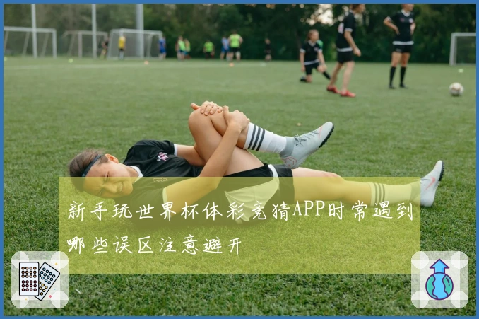 新手玩世界杯体彩竞猜APP时常遇到哪些误区注意避开