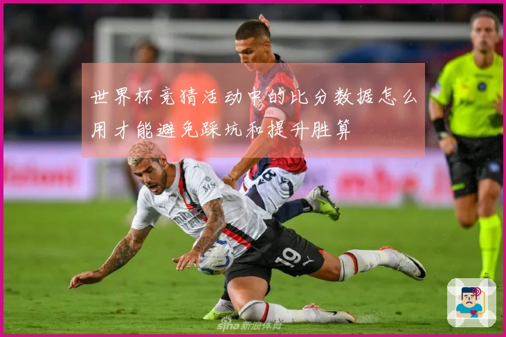 世界杯竞猜活动中的比分数据怎么用才能避免踩坑和提升胜算