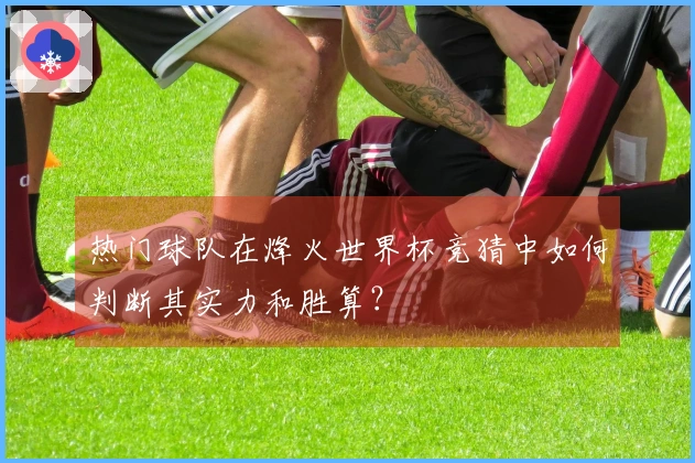 热门球队在烽火世界杯竞猜中如何判断其实力和胜算？