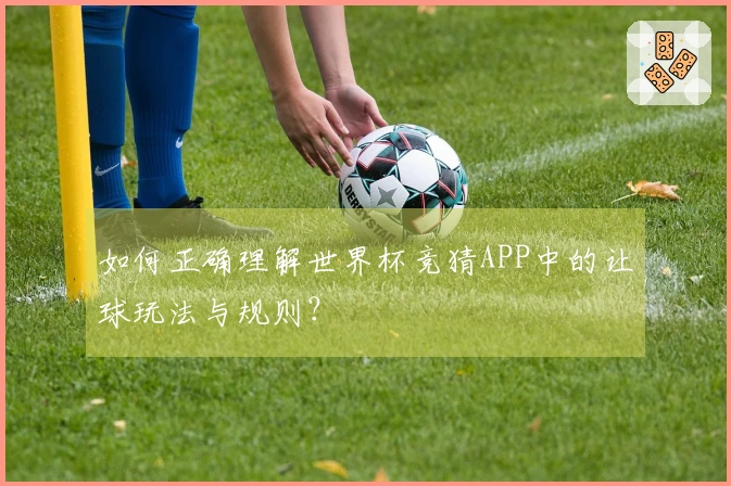 如何正确理解世界杯竞猜APP中的让球玩法与规则？