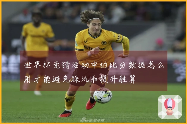 世界杯竞猜活动中的比分数据怎么用才能避免踩坑和提升胜算